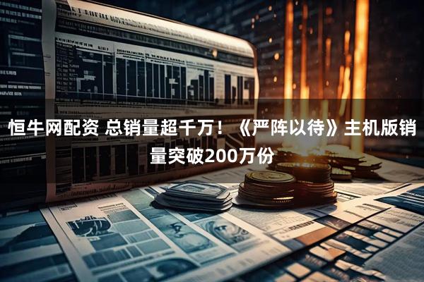 恒牛网配资 总销量超千万！《严阵以待》主机版销量突破200万份