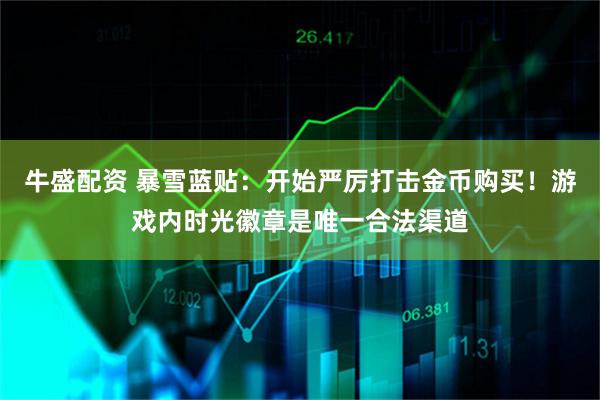 牛盛配资 暴雪蓝贴：开始严厉打击金币购买！游戏内时光徽章是唯一合法渠道