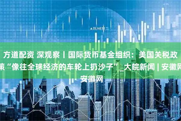 方道配资 深观察丨国际货币基金组织：美国关税政策“像往全球经济的车轮上扔沙子”_大皖新闻 | 安徽网