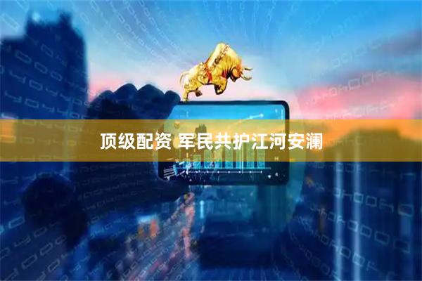 顶级配资 军民共护江河安澜
