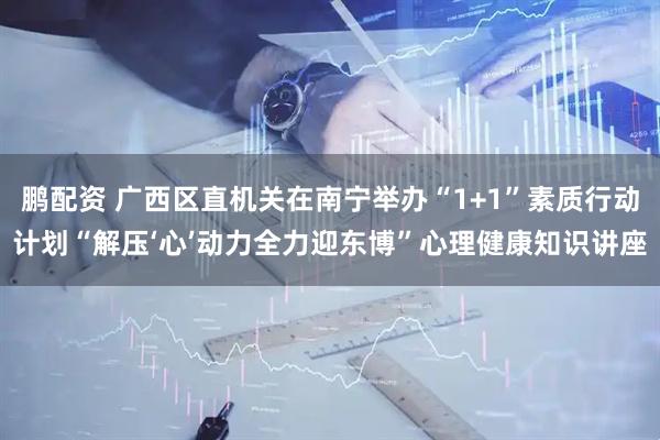 鹏配资 广西区直机关在南宁举办“1+1”素质行动计划“解压‘心’动力全力迎东博”心理健康知识讲座