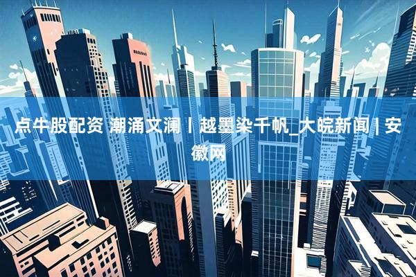 点牛股配资 潮涌文澜丨越墨染千帆_大皖新闻 | 安徽网