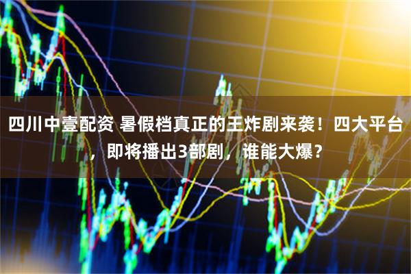 四川中壹配资 暑假档真正的王炸剧来袭！四大平台，即将播出3部剧，谁能大爆？