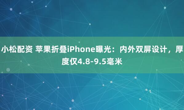 小松配资 苹果折叠iPhone曝光：内外双屏设计，厚度仅4.8-9.5毫米