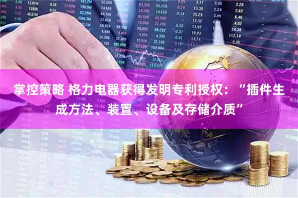 掌控策略 格力电器获得发明专利授权：“插件生成方法、装置、设备及存储介质”