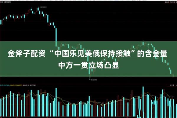 金斧子配资 “中国乐见美俄保持接触”的含金量 中方一贯立场凸显