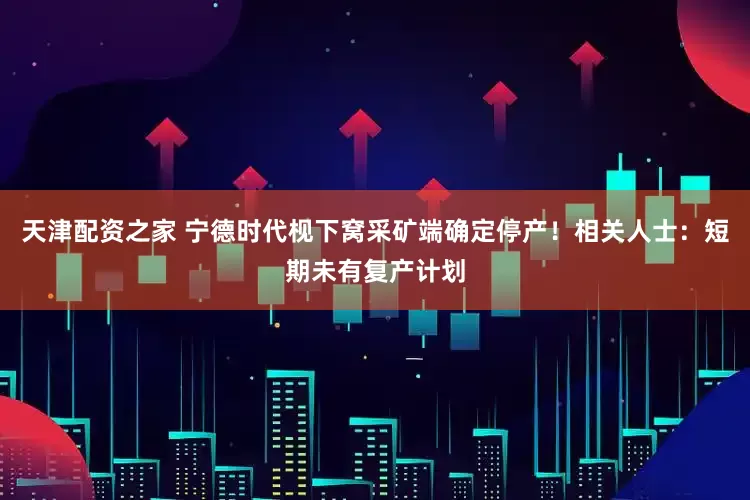 天津配资之家 宁德时代枧下窝采矿端确定停产！相关人士：短期未有复产计划