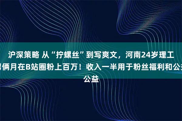 沪深策略 从“拧螺丝”到写爽文，河南24岁理工男俩月在B站圈粉上百万！收入一半用于粉丝福利和公益