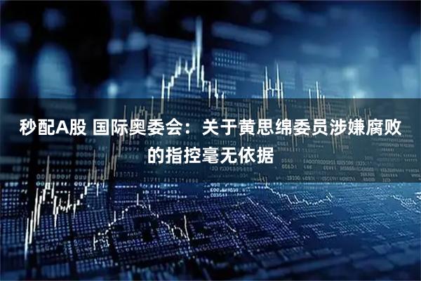 秒配A股 国际奥委会：关于黄思绵委员涉嫌腐败的指控毫无依据