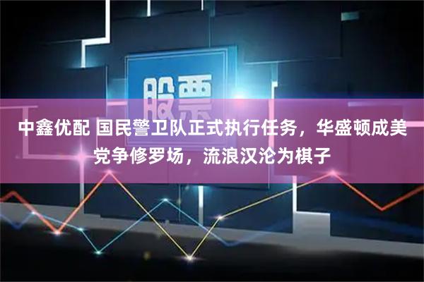 中鑫优配 国民警卫队正式执行任务，华盛顿成美党争修罗场，流浪汉沦为棋子