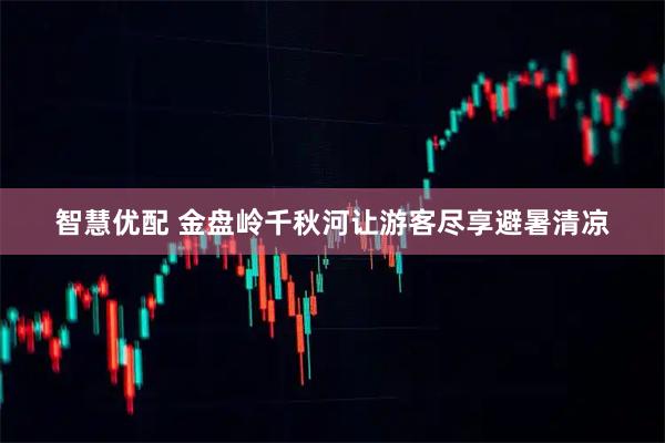 智慧优配 金盘岭千秋河让游客尽享避暑清凉