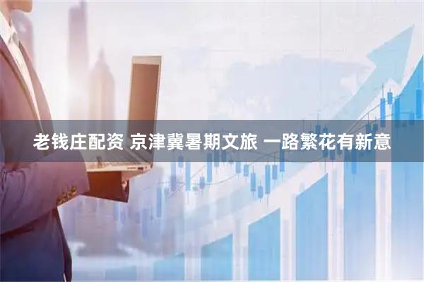 老钱庄配资 京津冀暑期文旅 一路繁花有新意