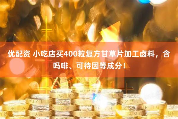 优配资 小吃店买400粒复方甘草片加工卤料，含吗啡、可待因等成分！