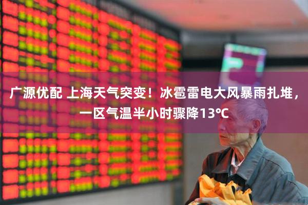 广源优配 上海天气突变！冰雹雷电大风暴雨扎堆，一区气温半小时骤降13℃