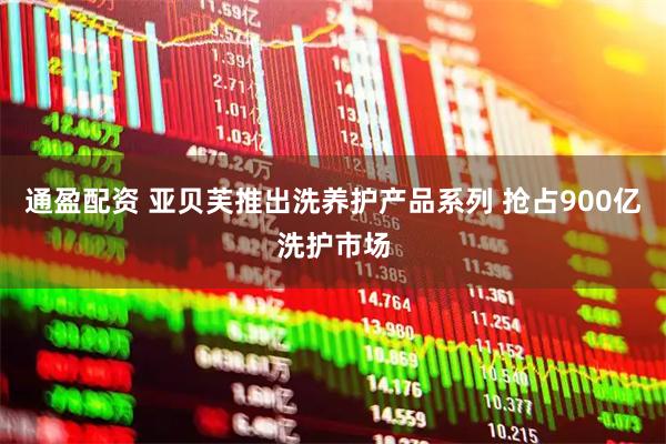 通盈配资 亚贝芙推出洗养护产品系列 抢占900亿洗护市场
