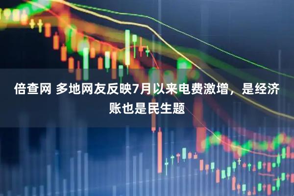 倍查网 多地网友反映7月以来电费激增，是经济账也是民生题