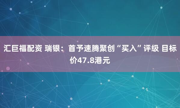 汇巨福配资 瑞银：首予速腾聚创“买入”评级 目标价47.8港元
