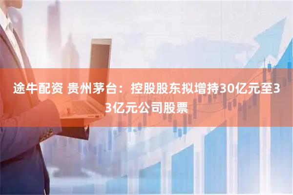 途牛配资 贵州茅台：控股股东拟增持30亿元至33亿元公司股票