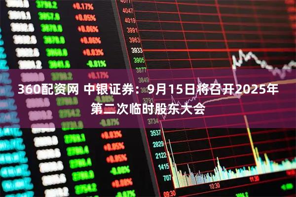 360配资网 中银证券：9月15日将召开2025年第二次临时股东大会