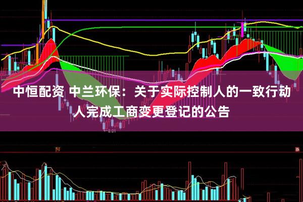 中恒配资 中兰环保：关于实际控制人的一致行动人完成工商变更登记的公告