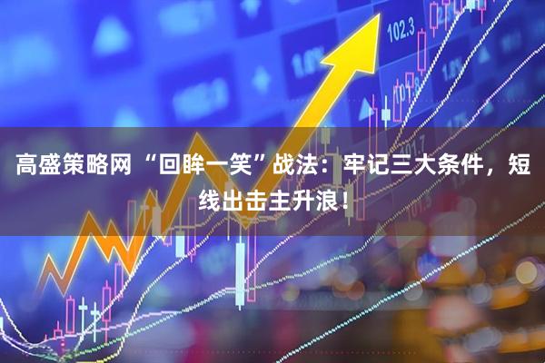 高盛策略网 “回眸一笑”战法：牢记三大条件，短线出击主升浪！