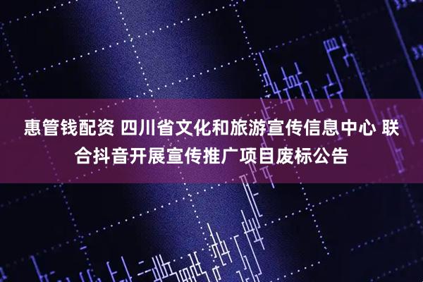 惠管钱配资 四川省文化和旅游宣传信息中心 联合抖音开展宣传推广项目废标公告