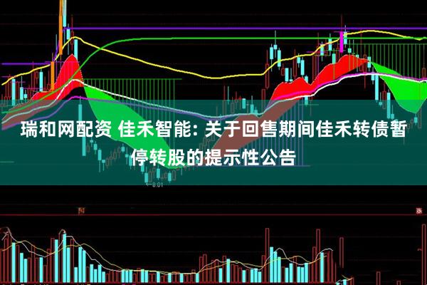 瑞和网配资 佳禾智能: 关于回售期间佳禾转债暂停转股的提示性公告