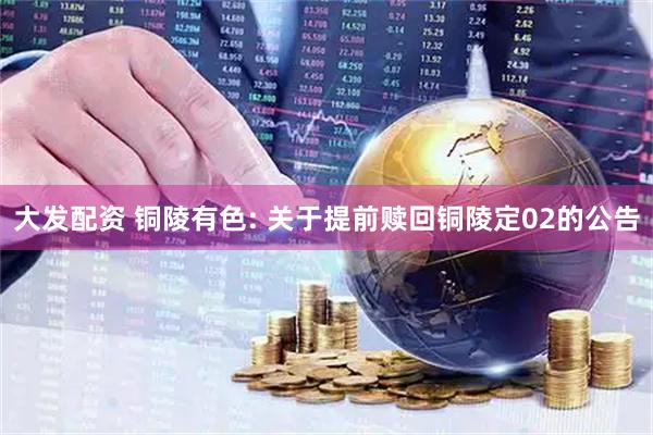 大发配资 铜陵有色: 关于提前赎回铜陵定02的公告