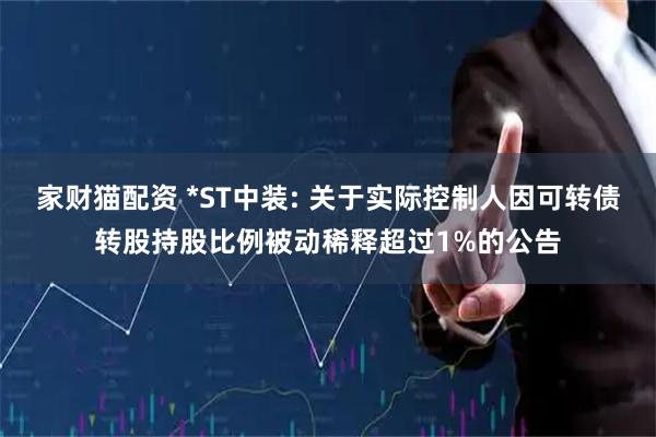 家财猫配资 *ST中装: 关于实际控制人因可转债转股持股比例被动稀释超过1%的公告