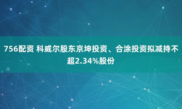 756配资 科威尔股东京坤投资、合涂投资拟减持不超2.34%股份