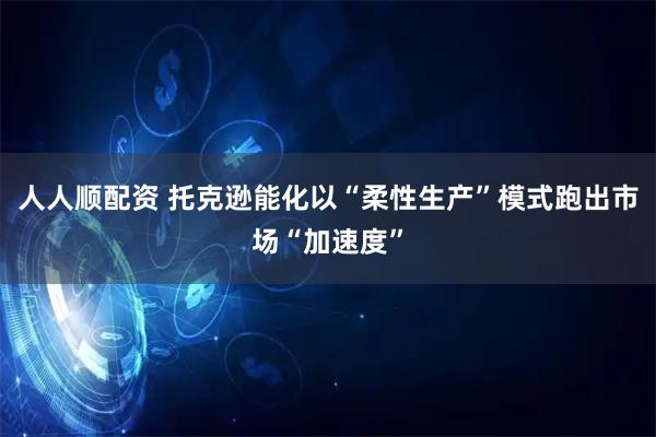 人人顺配资 托克逊能化以“柔性生产”模式跑出市场“加速度”