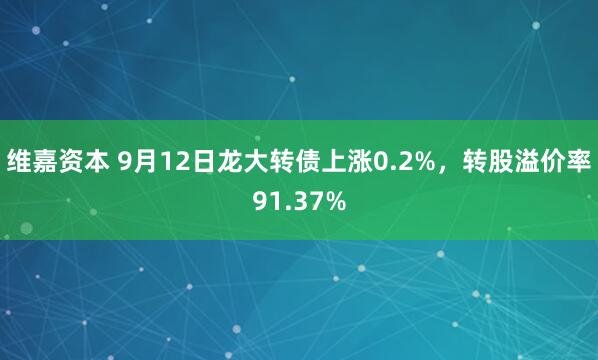 维嘉资本 9月12日龙大转债上涨0.2%，转股溢价率91.37%