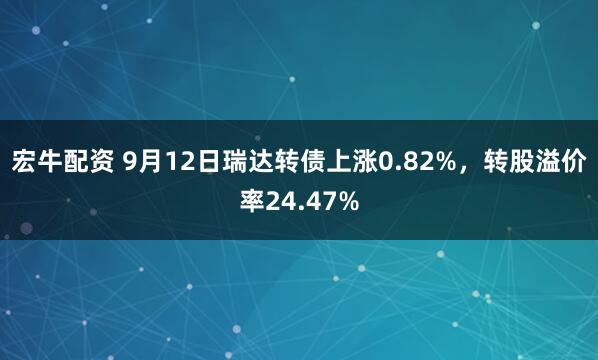 宏牛配资 9月12日瑞达转债上涨0.82%，转股溢价率24.47%