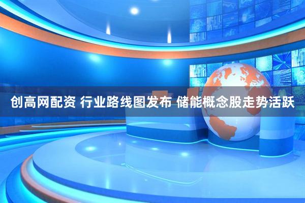 创高网配资 行业路线图发布 储能概念股走势活跃