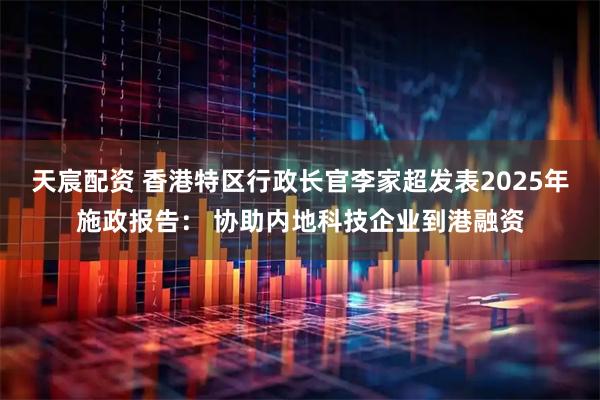 天宸配资 香港特区行政长官李家超发表2025年施政报告： 协助内地科技企业到港融资
