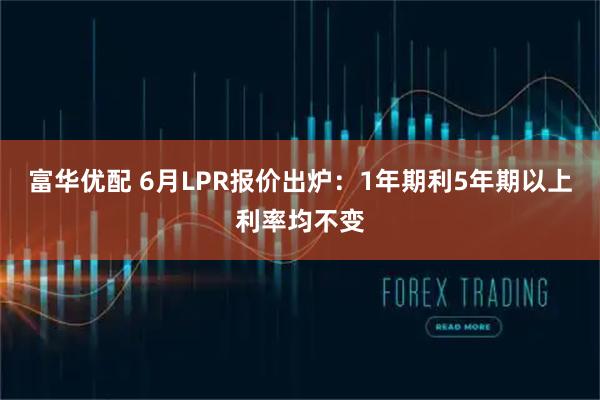 富华优配 6月LPR报价出炉：1年期利5年期以上利率均不变