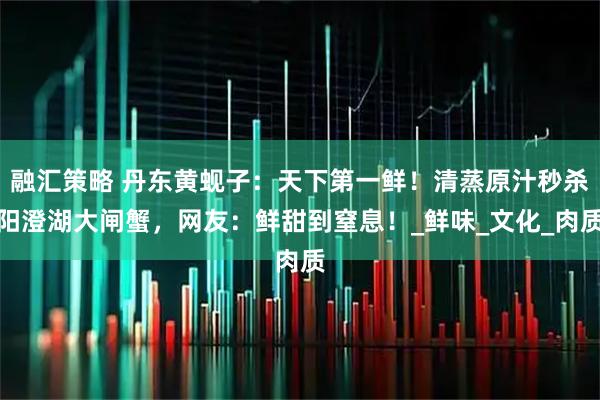 融汇策略 丹东黄蚬子：天下第一鲜！清蒸原汁秒杀阳澄湖大闸蟹，网友：鲜甜到窒息！_鲜味_文化_肉质