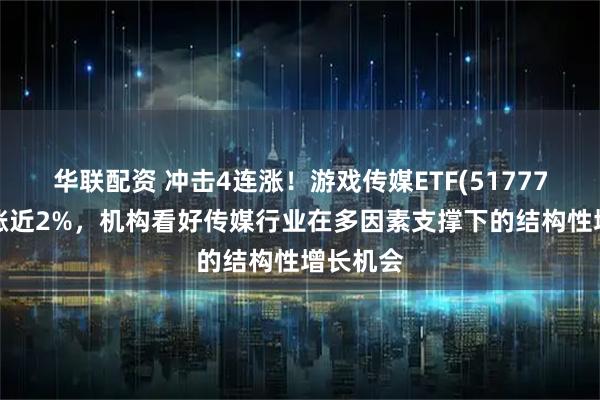 华联配资 冲击4连涨！游戏传媒ETF(517770)早盘涨近2%，机构看好传媒行业在多因素支撑下的结构性增长机会