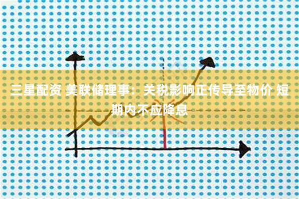 三星配资 美联储理事：关税影响正传导至物价 短期内不应降息