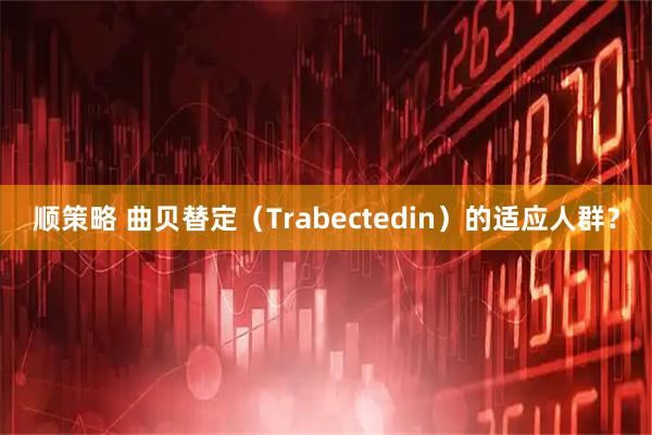 顺策略 曲贝替定（Trabectedin）的适应人群？