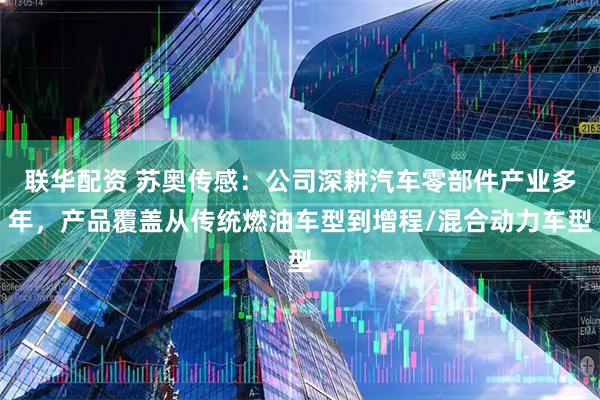 联华配资 苏奥传感：公司深耕汽车零部件产业多年，产品覆盖从传统燃油车型到增程/混合动力车型