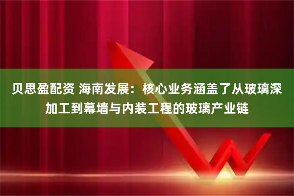 贝思盈配资 海南发展：核心业务涵盖了从玻璃深加工到幕墙与内装工程的玻璃产业链