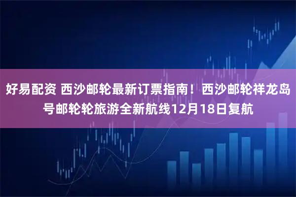 好易配资 西沙邮轮最新订票指南!西沙邮轮祥龙岛号邮轮轮旅游全新航线12月18日复航