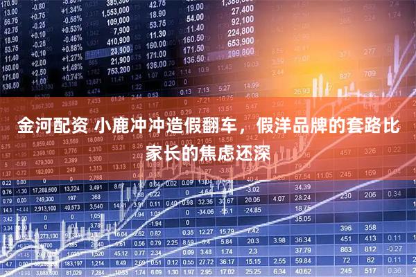 金河配资 小鹿冲冲造假翻车，假洋品牌的套路比家长的焦虑还深